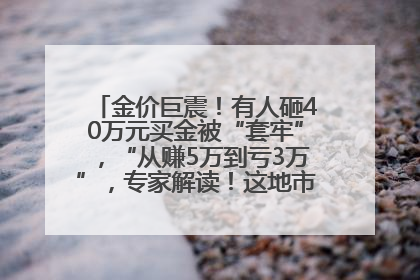 金价巨震！有人砸40万元买金被“套牢”，“从赚5万到亏3万”，专家解读！这地市民烈日下排队百米抢购黄金，“每克只要600多元”